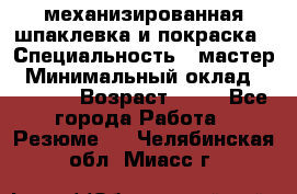 механизированная шпаклевка и покраска › Специальность ­ мастер › Минимальный оклад ­ 50 000 › Возраст ­ 37 - Все города Работа » Резюме   . Челябинская обл.,Миасс г.